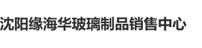 yp77737.com.29875沈阳缘海华玻璃制品销售中心